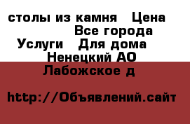 столы из камня › Цена ­ 55 000 - Все города Услуги » Для дома   . Ненецкий АО,Лабожское д.